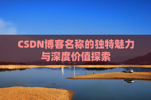 CSDN博客名称的独特魅力与深度价值探索 CSDN博客名称的独特魅力与深度价值探索